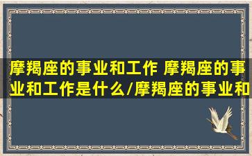 摩羯座的事业和工作 摩羯座的事业和工作是什么/摩羯座的事业和工作 摩羯座的事业和工作是什么-我的网站